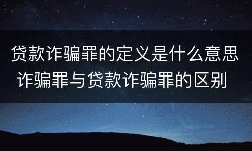 贷款诈骗罪的定义是什么意思 诈骗罪与贷款诈骗罪的区别