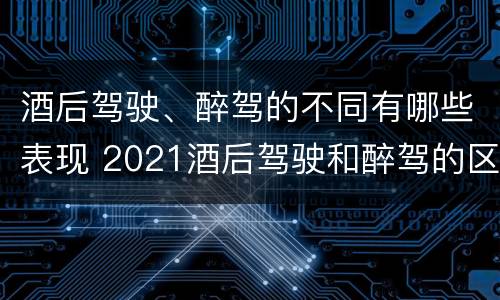酒后驾驶、醉驾的不同有哪些表现 2021酒后驾驶和醉驾的区别 酒后驾驶、醉驾的不同有哪些表现 2021酒后驾驶和醉驾的区别
