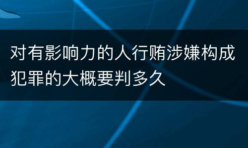 对有影响力的人行贿涉嫌构成犯罪的大概要判多久