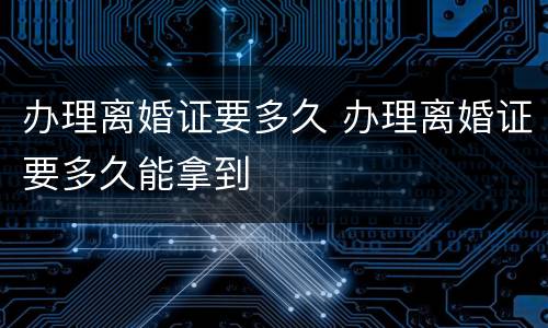 办理离婚证要多久 办理离婚证要多久能拿到