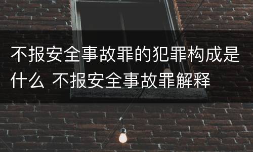 不报安全事故罪的犯罪构成是什么 不报安全事故罪解释