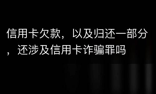 信用卡欠款，以及归还一部分，还涉及信用卡诈骗罪吗