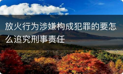 放火行为涉嫌构成犯罪的要怎么追究刑事责任