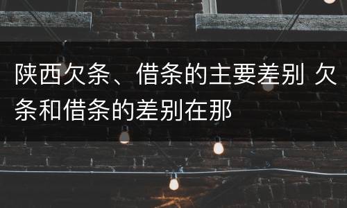 陕西欠条、借条的主要差别 欠条和借条的差别在那