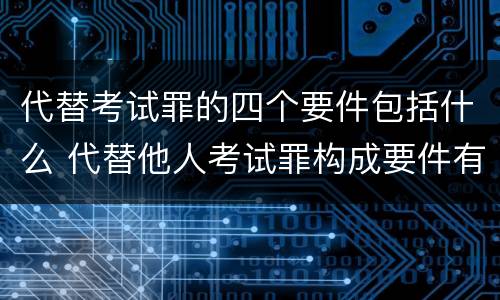 代替考试罪的四个要件包括什么 代替他人考试罪构成要件有何规定