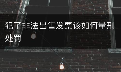 犯了非法出售发票该如何量刑处罚