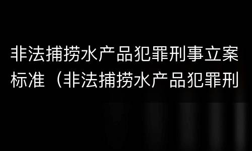 非法捕捞水产品犯罪刑事立案标准（非法捕捞水产品犯罪刑事立案标准是多少）
