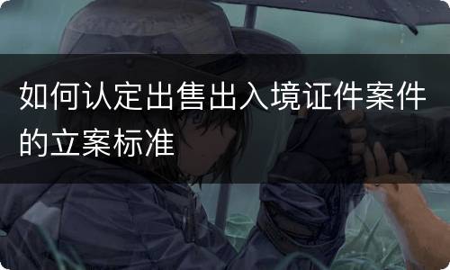 如何认定出售出入境证件案件的立案标准