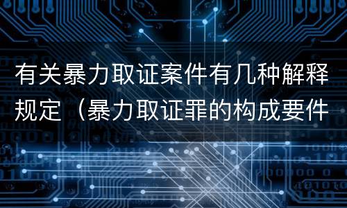 有关暴力取证案件有几种解释规定（暴力取证罪的构成要件）