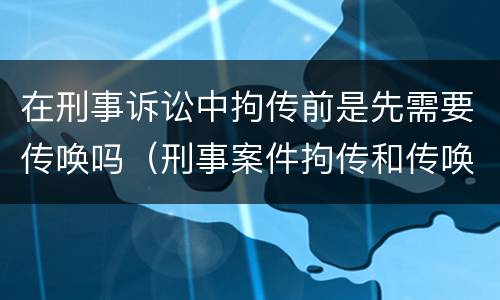 在刑事诉讼中拘传前是先需要传唤吗（刑事案件拘传和传唤）