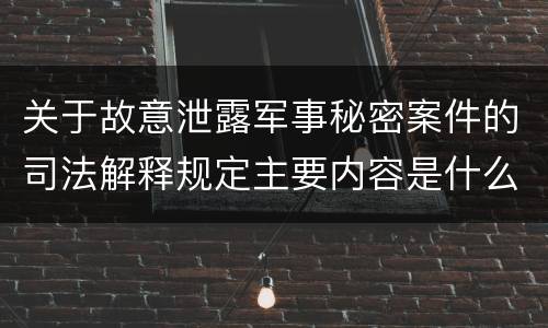 关于故意泄露军事秘密案件的司法解释规定主要内容是什么