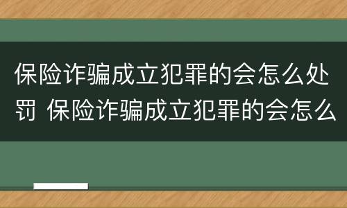 保险诈骗成立犯罪的会怎么处罚 保险诈骗成立犯罪的会怎么处罚吗