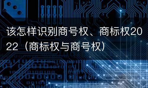 该怎样识别商号权、商标权2022（商标权与商号权）