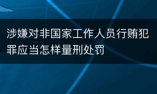 涉嫌对非国家工作人员行贿犯罪应当怎样量刑处罚