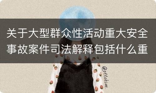 关于大型群众性活动重大安全事故案件司法解释包括什么重要规定