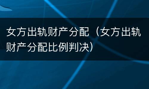 女方出轨财产分配（女方出轨财产分配比例判决）