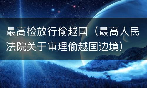 最高检放行偷越国（最高人民法院关于审理偷越国边境）