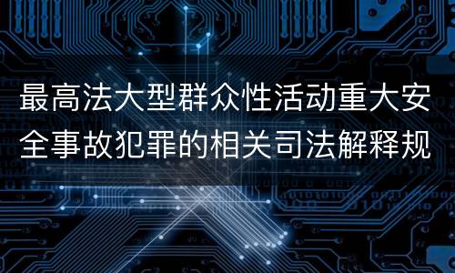 最高法大型群众性活动重大安全事故犯罪的相关司法解释规定有什么主要内容