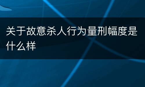 关于故意杀人行为量刑幅度是什么样