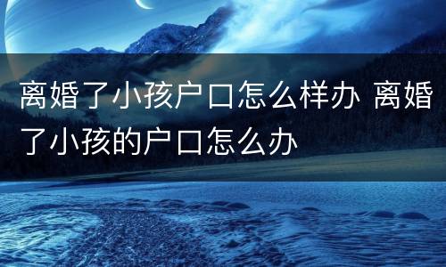 离婚了小孩户口怎么样办 离婚了小孩的户口怎么办