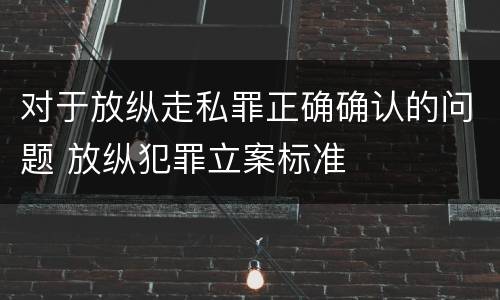 对于放纵走私罪正确确认的问题 放纵犯罪立案标准