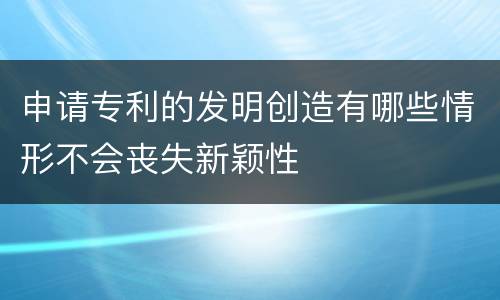 申请专利的发明创造有哪些情形不会丧失新颖性