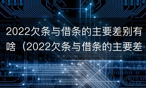 2022欠条与借条的主要差别有啥（2022欠条与借条的主要差别有啥呢）