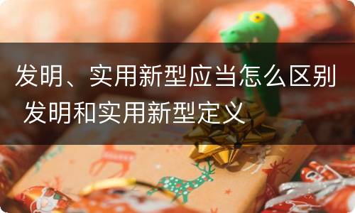 发明、实用新型应当怎么区别 发明和实用新型定义