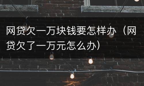 网贷欠一万块钱要怎样办（网贷欠了一万元怎么办）