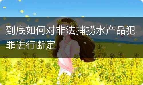 到底如何对非法捕捞水产品犯罪进行断定