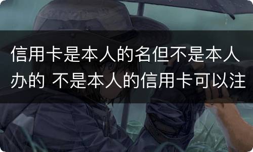 信用卡是本人的名但不是本人办的 不是本人的信用卡可以注销吗
