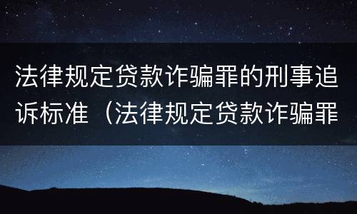 法律规定贷款诈骗罪的刑事追诉标准（法律规定贷款诈骗罪的刑事追诉标准是什么）