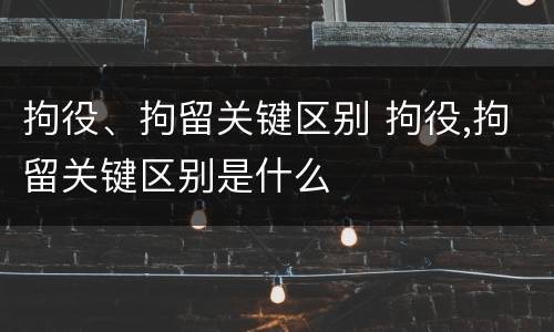 拘役、拘留关键区别 拘役,拘留关键区别是什么