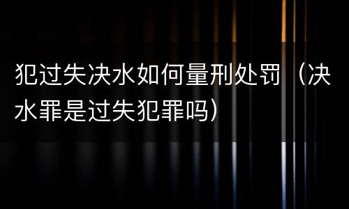 犯过失决水如何量刑处罚（决水罪是过失犯罪吗）