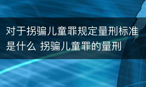 对于拐骗儿童罪规定量刑标准是什么 拐骗儿童罪的量刑