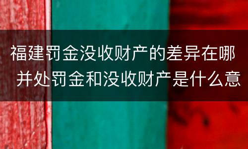 福建罚金没收财产的差异在哪 并处罚金和没收财产是什么意思