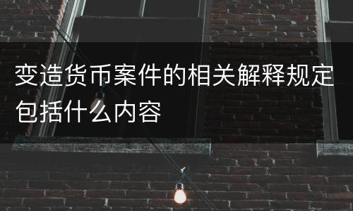 变造货币案件的相关解释规定包括什么内容