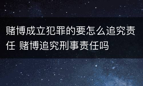 赌博成立犯罪的要怎么追究责任 赌博追究刑事责任吗