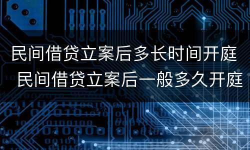民间借贷立案后多长时间开庭 民间借贷立案后一般多久开庭