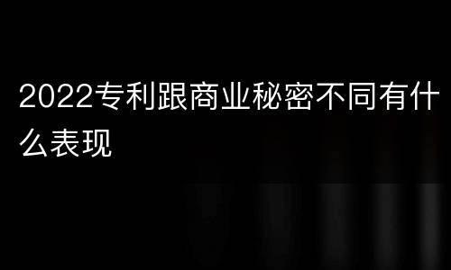 2022专利跟商业秘密不同有什么表现