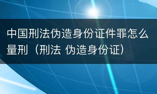 中国刑法伪造身份证件罪怎么量刑（刑法 伪造身份证）