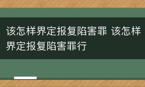 该怎样界定报复陷害罪 该怎样界定报复陷害罪行