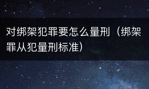 对绑架犯罪要怎么量刑（绑架罪从犯量刑标准）