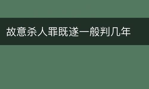 故意杀人罪既遂一般判几年