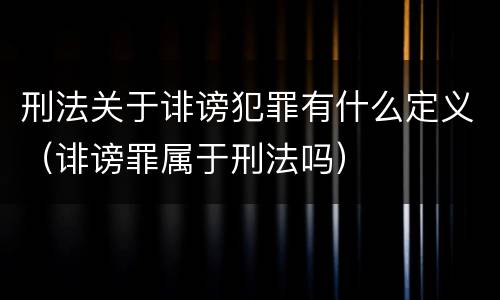 刑法关于诽谤犯罪有什么定义（诽谤罪属于刑法吗）