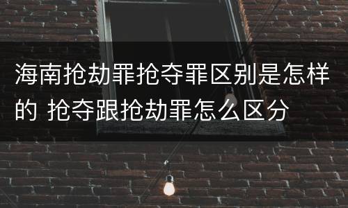 海南抢劫罪抢夺罪区别是怎样的 抢夺跟抢劫罪怎么区分
