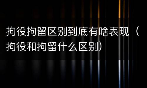 拘役拘留区别到底有啥表现（拘役和拘留什么区别）