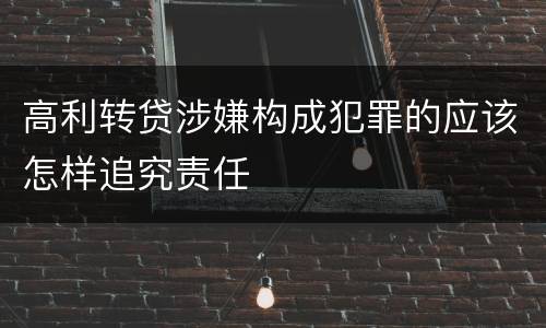 高利转贷涉嫌构成犯罪的应该怎样追究责任