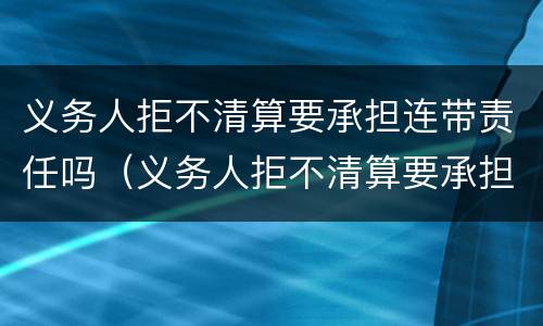 义务人拒不清算要承担连带责任吗（义务人拒不清算要承担连带责任吗）
