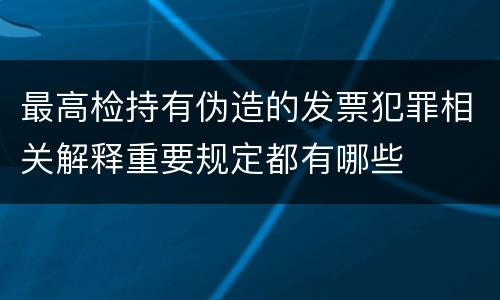 最高检持有伪造的发票犯罪相关解释重要规定都有哪些